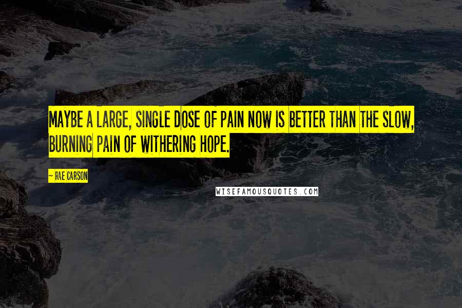Rae Carson Quotes: Maybe a large, single dose of pain now is better than the slow, burning pain of withering hope.