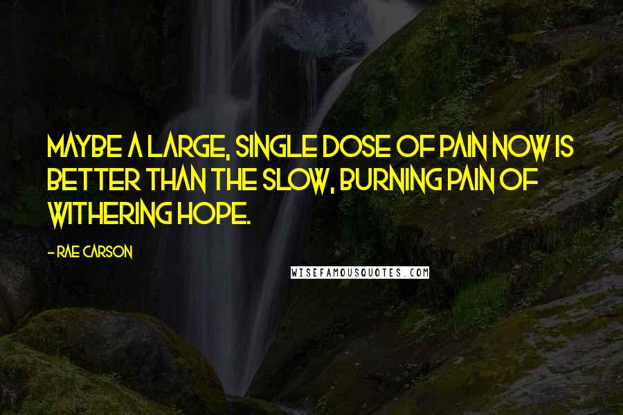 Rae Carson Quotes: Maybe a large, single dose of pain now is better than the slow, burning pain of withering hope.