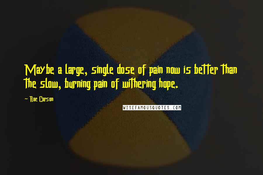 Rae Carson Quotes: Maybe a large, single dose of pain now is better than the slow, burning pain of withering hope.