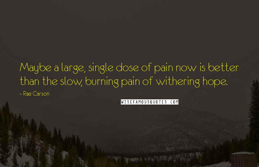 Rae Carson Quotes: Maybe a large, single dose of pain now is better than the slow, burning pain of withering hope.