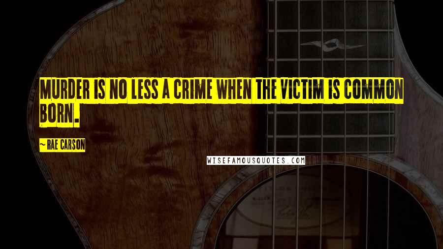 Rae Carson Quotes: Murder is no less a crime when the victim is common born.