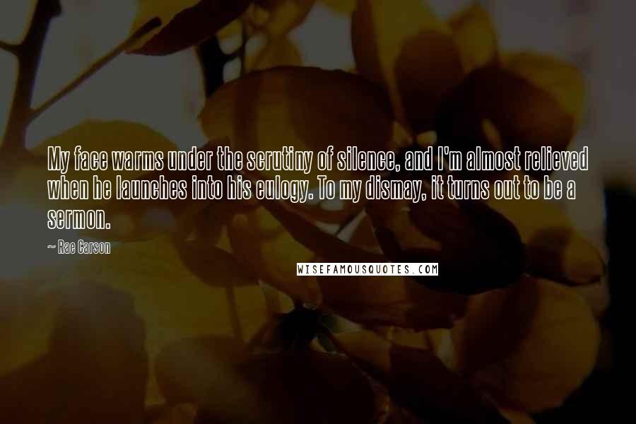 Rae Carson Quotes: My face warms under the scrutiny of silence, and I'm almost relieved when he launches into his eulogy. To my dismay, it turns out to be a sermon.
