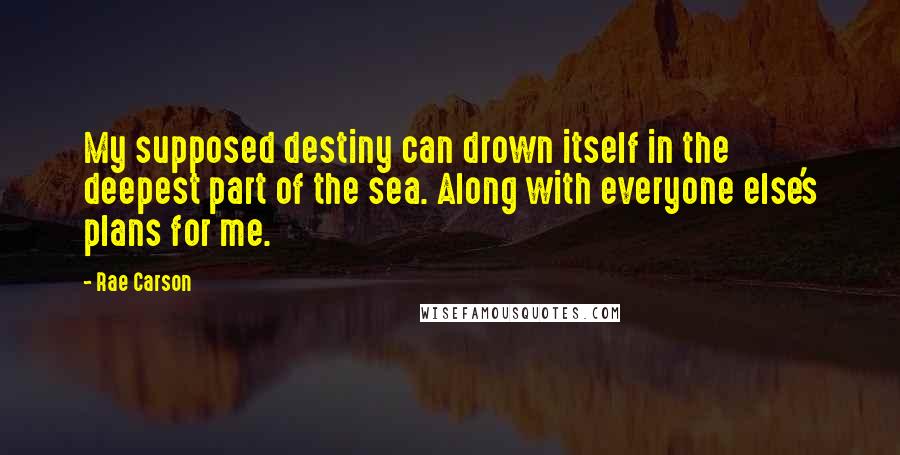 Rae Carson Quotes: My supposed destiny can drown itself in the deepest part of the sea. Along with everyone else's plans for me.
