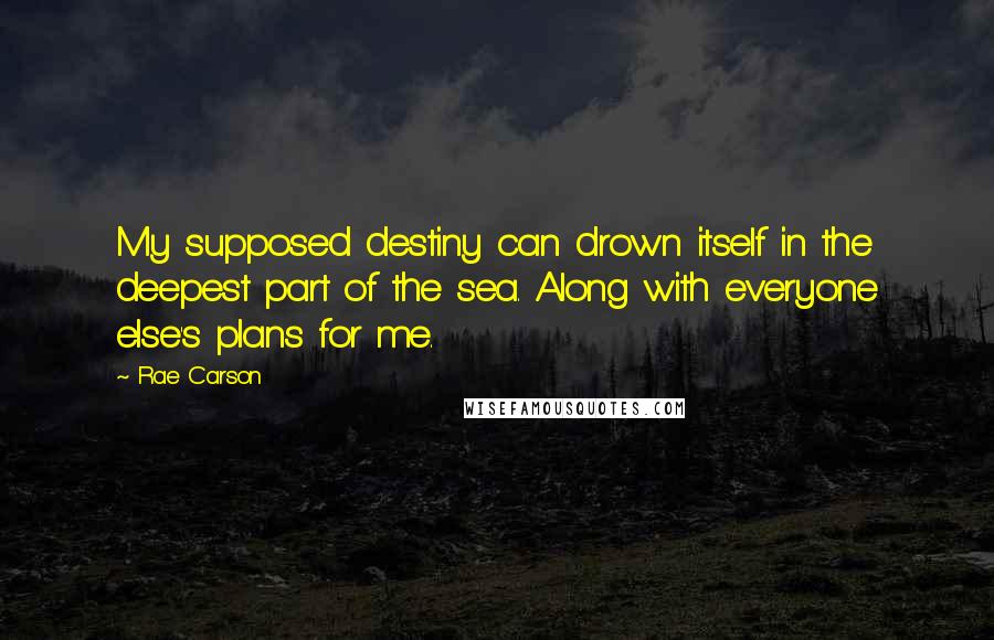 Rae Carson Quotes: My supposed destiny can drown itself in the deepest part of the sea. Along with everyone else's plans for me.