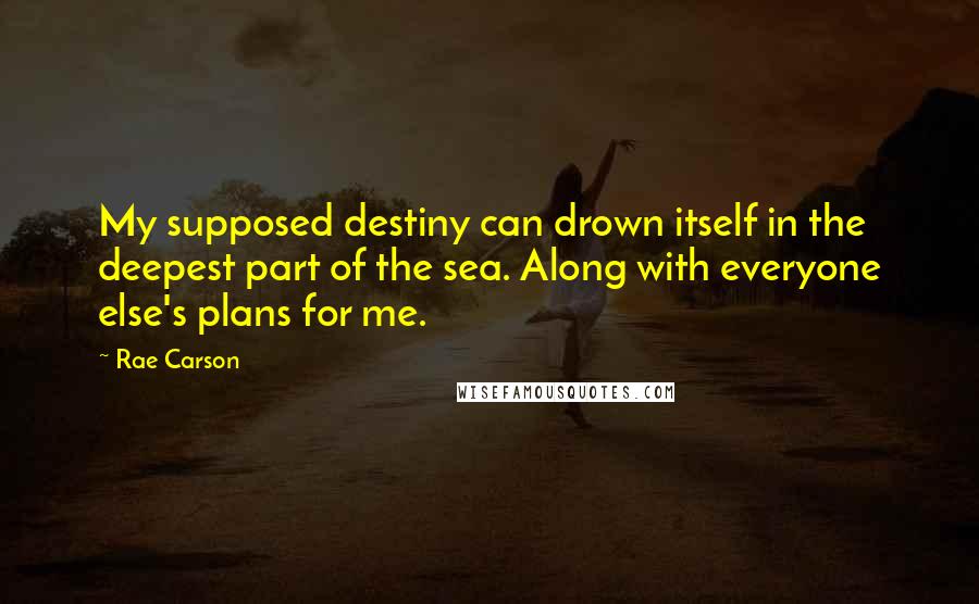 Rae Carson Quotes: My supposed destiny can drown itself in the deepest part of the sea. Along with everyone else's plans for me.