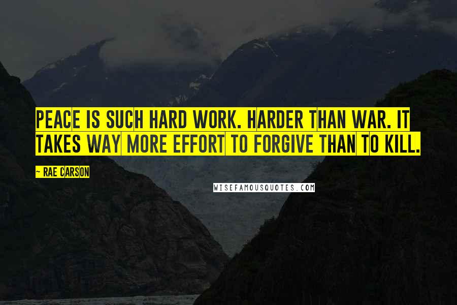 Rae Carson Quotes: Peace is such hard work. Harder than war. It takes way more effort to forgive than to kill.