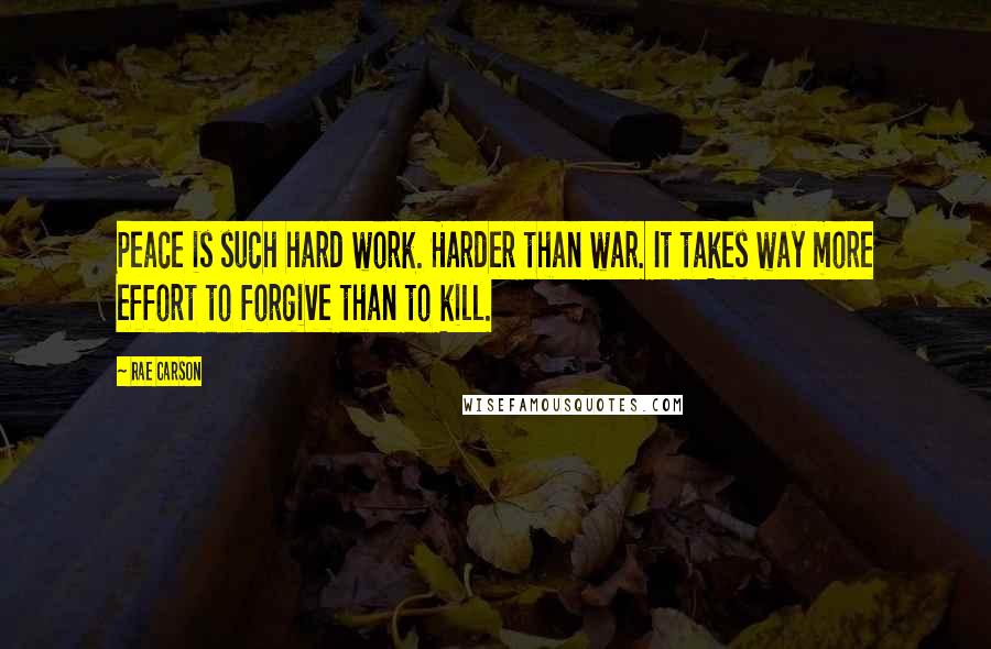 Rae Carson Quotes: Peace is such hard work. Harder than war. It takes way more effort to forgive than to kill.