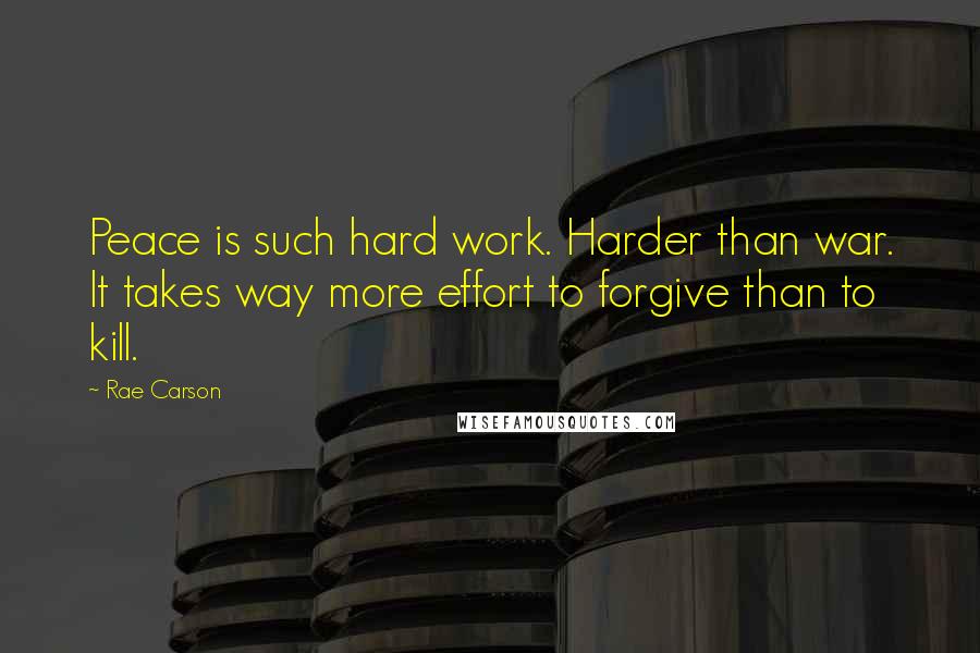 Rae Carson Quotes: Peace is such hard work. Harder than war. It takes way more effort to forgive than to kill.