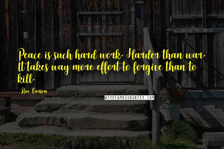 Rae Carson Quotes: Peace is such hard work. Harder than war. It takes way more effort to forgive than to kill.