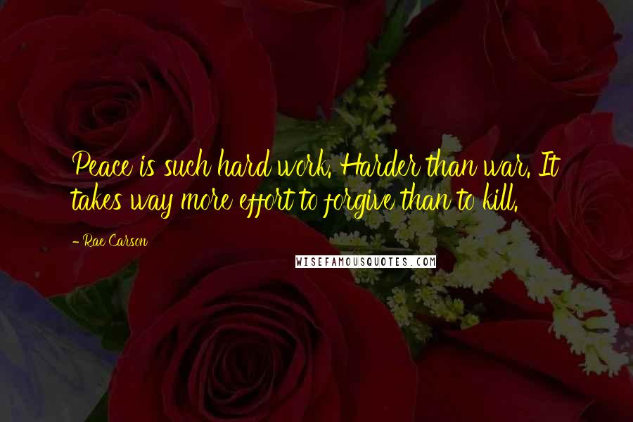 Rae Carson Quotes: Peace is such hard work. Harder than war. It takes way more effort to forgive than to kill.