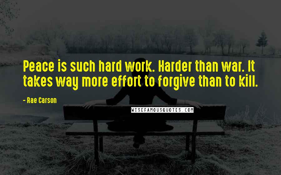 Rae Carson Quotes: Peace is such hard work. Harder than war. It takes way more effort to forgive than to kill.