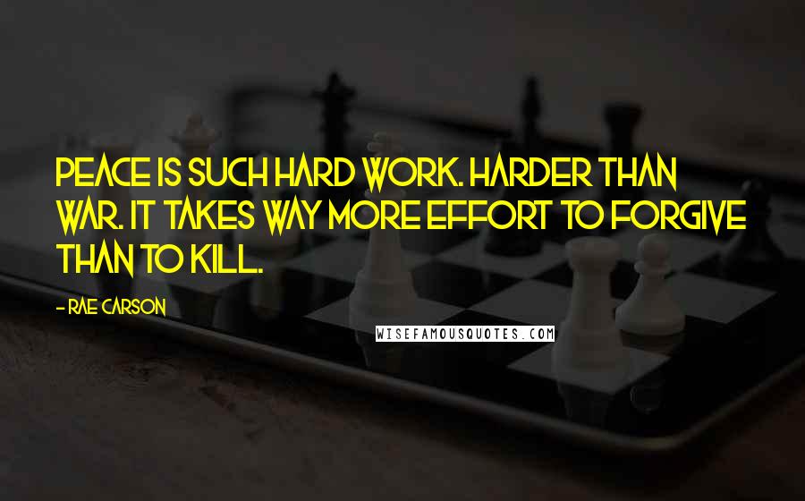 Rae Carson Quotes: Peace is such hard work. Harder than war. It takes way more effort to forgive than to kill.