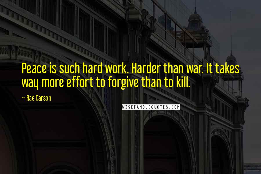 Rae Carson Quotes: Peace is such hard work. Harder than war. It takes way more effort to forgive than to kill.