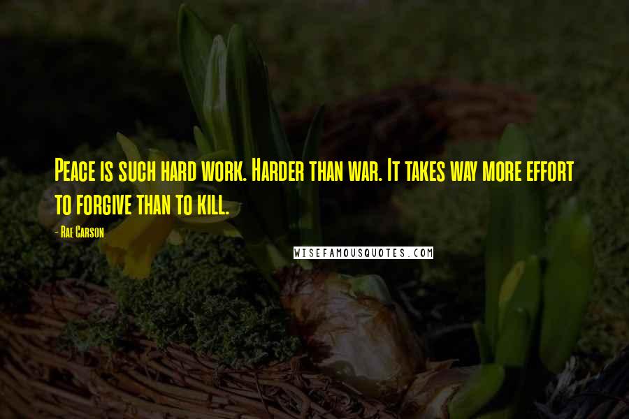 Rae Carson Quotes: Peace is such hard work. Harder than war. It takes way more effort to forgive than to kill.