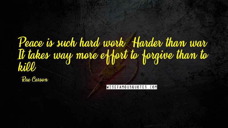 Rae Carson Quotes: Peace is such hard work. Harder than war. It takes way more effort to forgive than to kill.