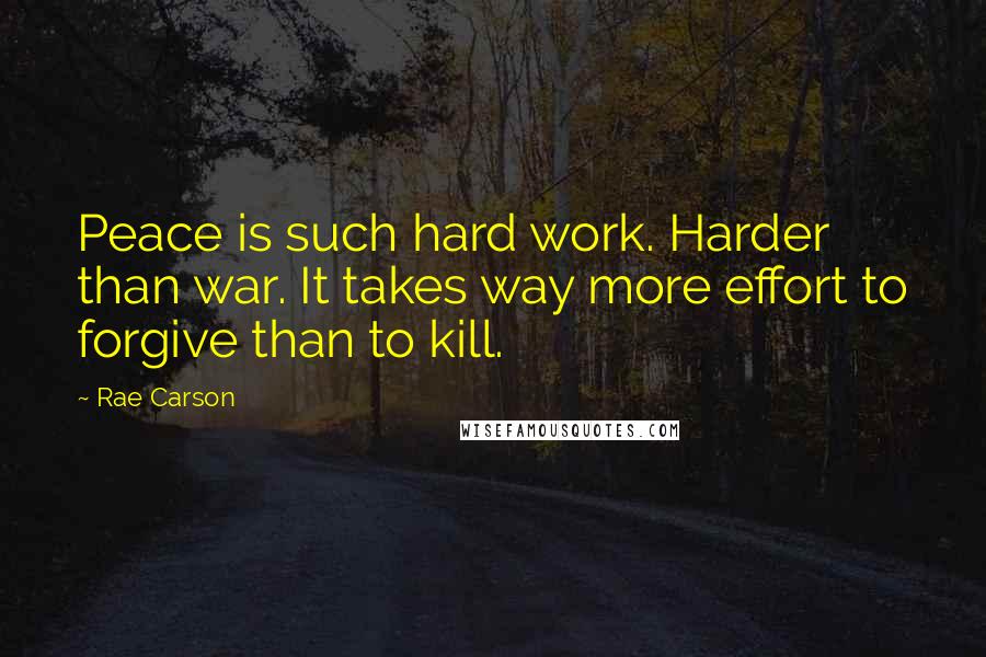 Rae Carson Quotes: Peace is such hard work. Harder than war. It takes way more effort to forgive than to kill.
