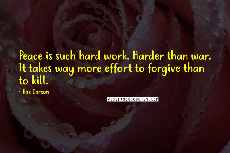 Rae Carson Quotes: Peace is such hard work. Harder than war. It takes way more effort to forgive than to kill.