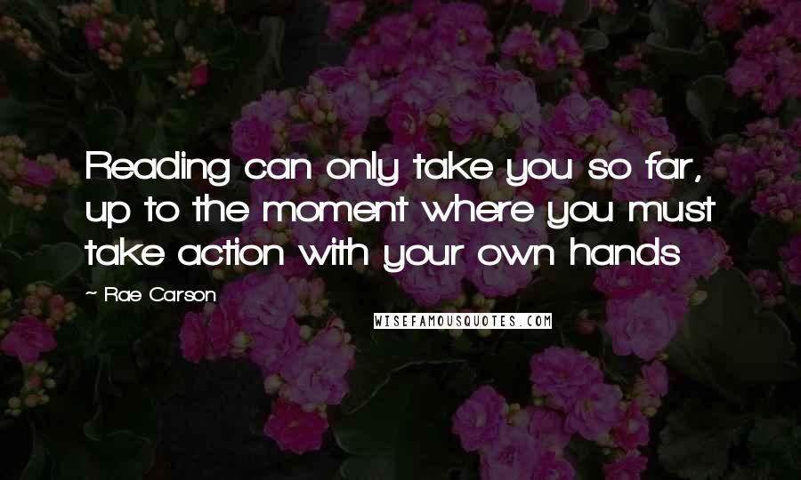 Rae Carson Quotes: Reading can only take you so far, up to the moment where you must take action with your own hands