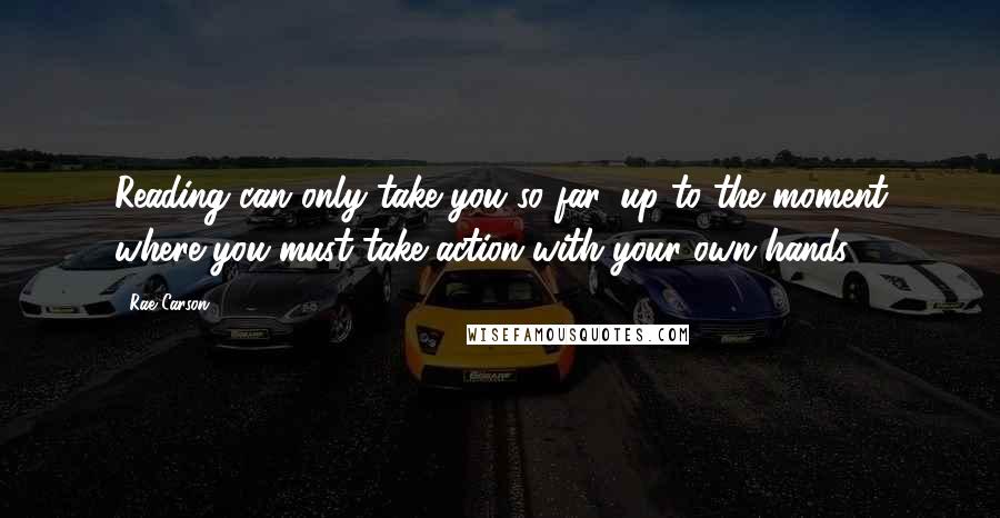 Rae Carson Quotes: Reading can only take you so far, up to the moment where you must take action with your own hands