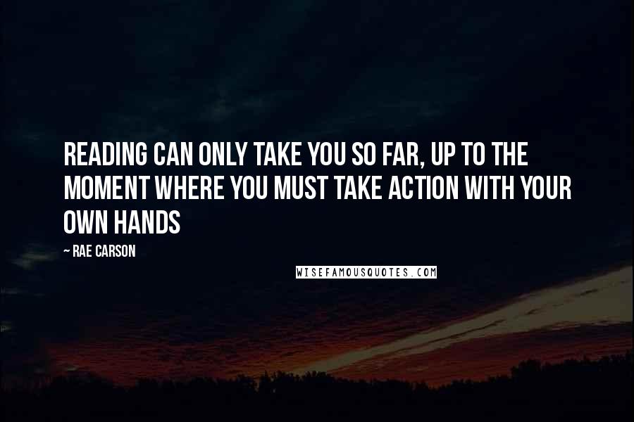 Rae Carson Quotes: Reading can only take you so far, up to the moment where you must take action with your own hands