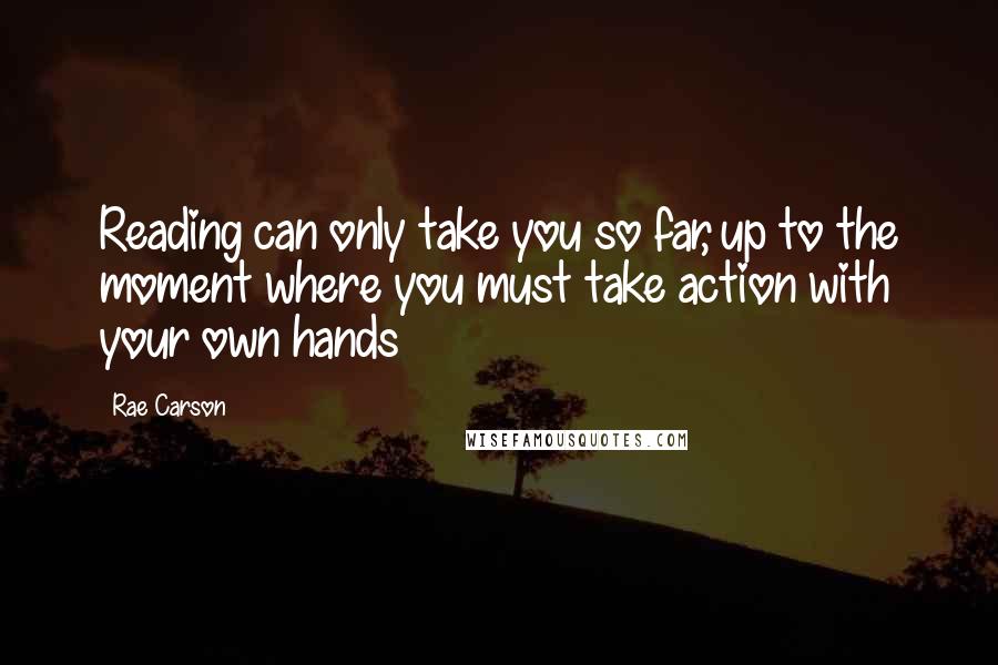 Rae Carson Quotes: Reading can only take you so far, up to the moment where you must take action with your own hands