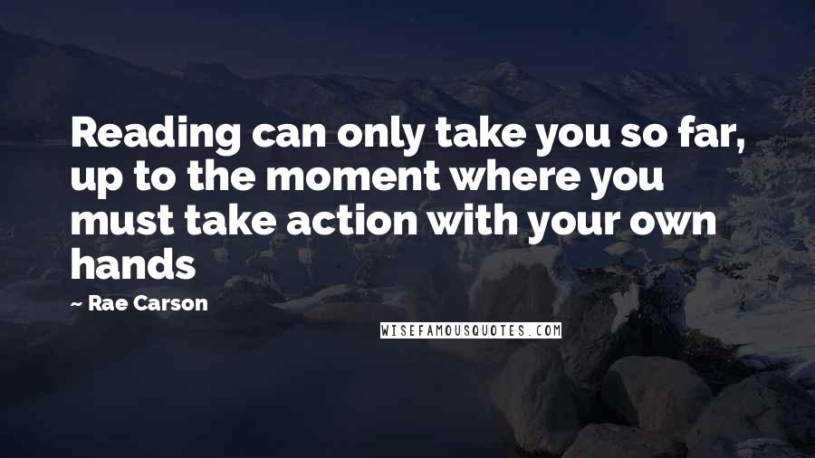 Rae Carson Quotes: Reading can only take you so far, up to the moment where you must take action with your own hands