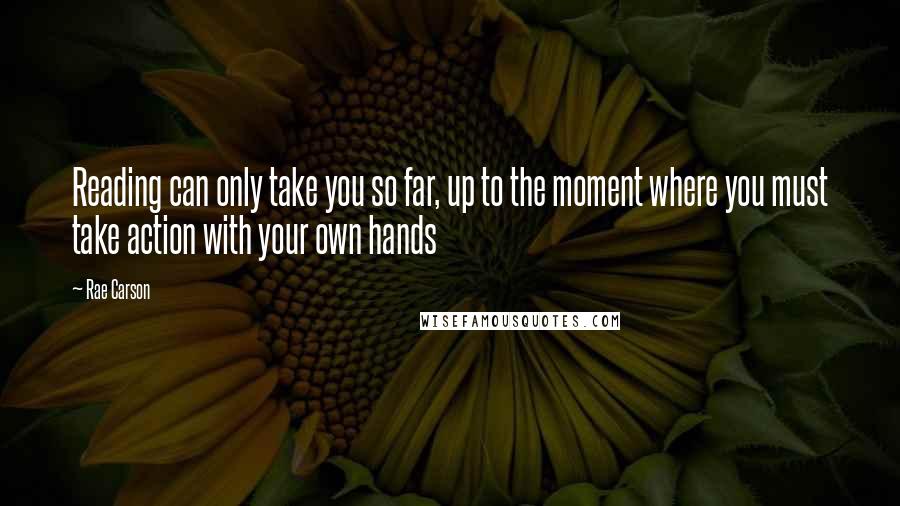 Rae Carson Quotes: Reading can only take you so far, up to the moment where you must take action with your own hands