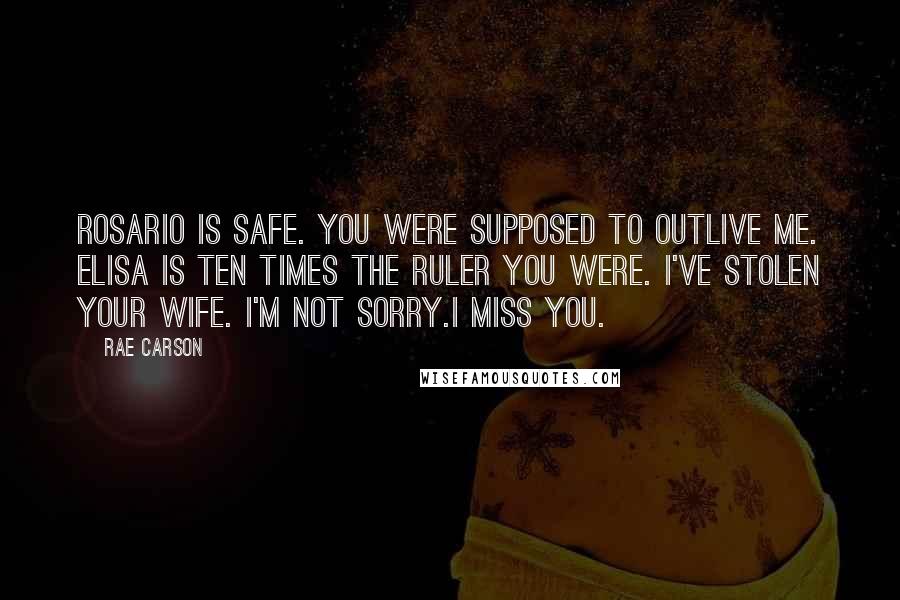 Rae Carson Quotes: Rosario is safe. You were supposed to outlive me. Elisa is ten times the ruler you were. I've stolen your wife. I'm not sorry.I miss you.