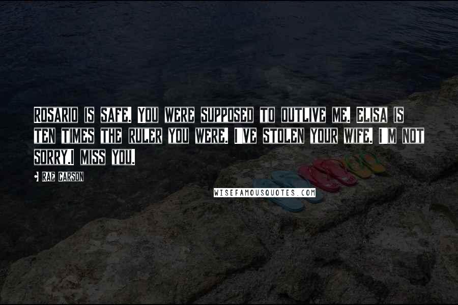 Rae Carson Quotes: Rosario is safe. You were supposed to outlive me. Elisa is ten times the ruler you were. I've stolen your wife. I'm not sorry.I miss you.