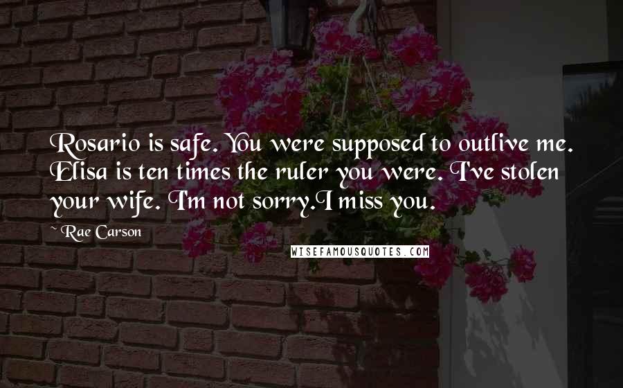 Rae Carson Quotes: Rosario is safe. You were supposed to outlive me. Elisa is ten times the ruler you were. I've stolen your wife. I'm not sorry.I miss you.