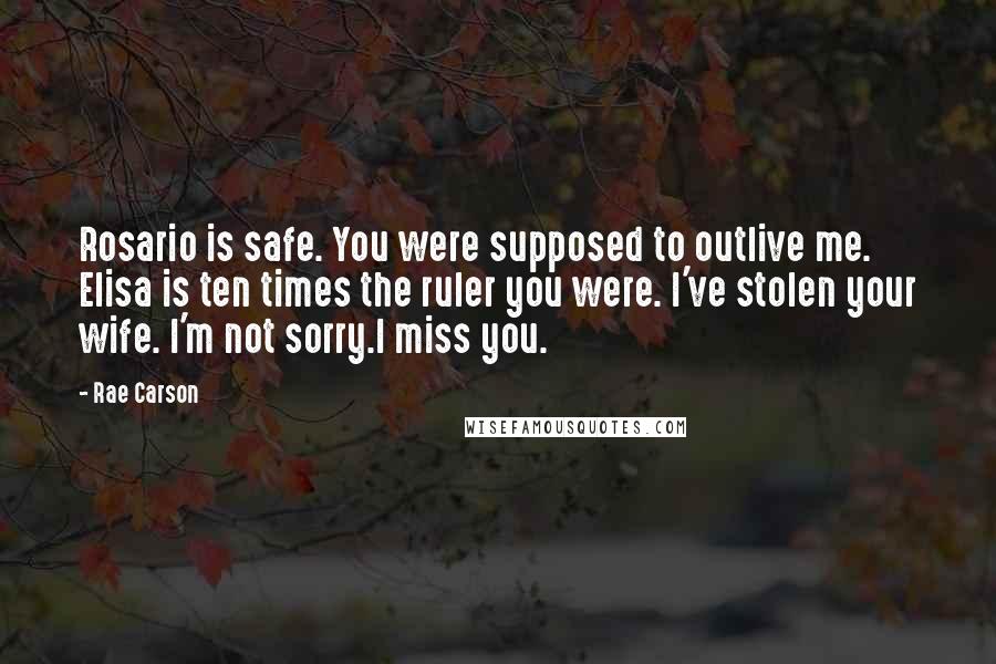 Rae Carson Quotes: Rosario is safe. You were supposed to outlive me. Elisa is ten times the ruler you were. I've stolen your wife. I'm not sorry.I miss you.