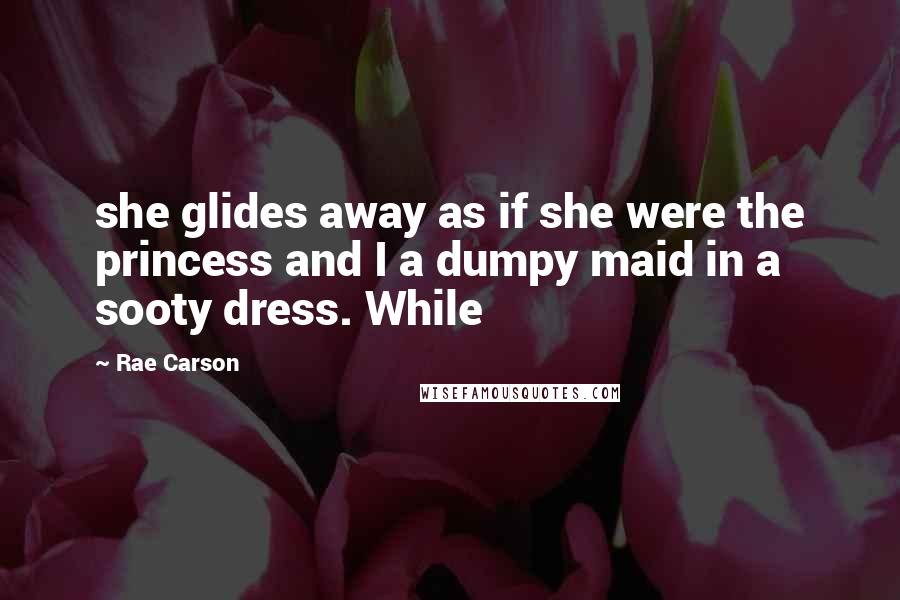 Rae Carson Quotes: she glides away as if she were the princess and I a dumpy maid in a sooty dress. While