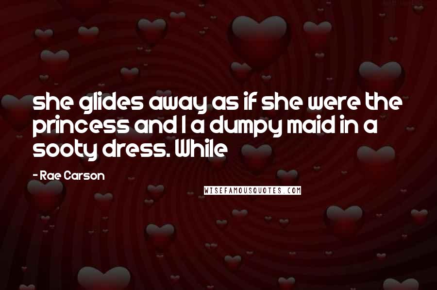 Rae Carson Quotes: she glides away as if she were the princess and I a dumpy maid in a sooty dress. While