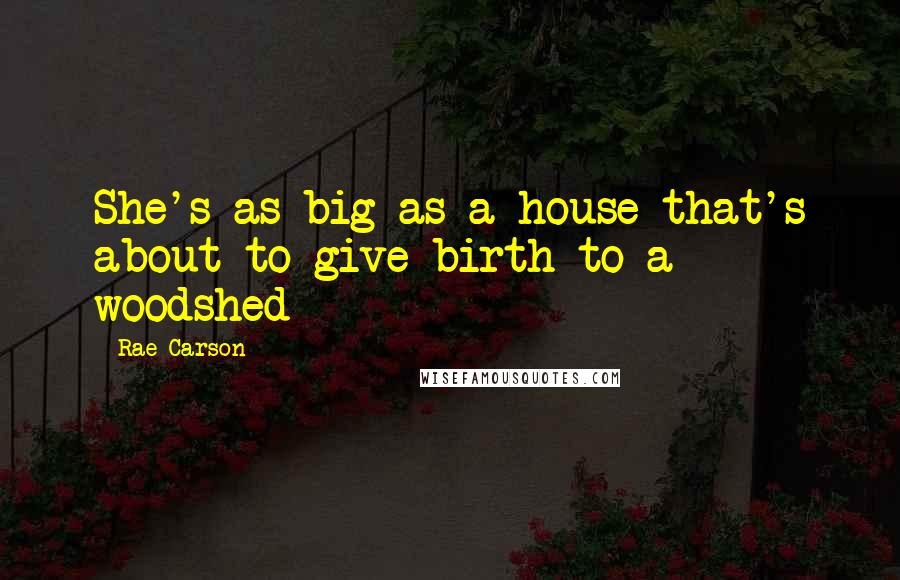 Rae Carson Quotes: She's as big as a house that's about to give birth to a woodshed