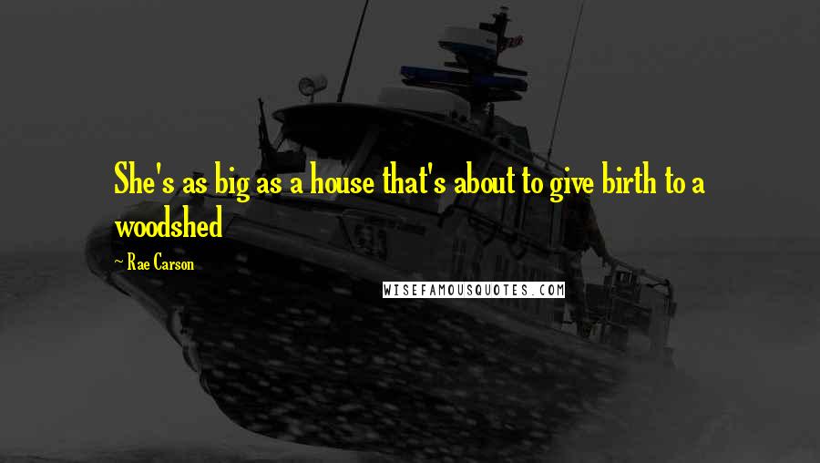 Rae Carson Quotes: She's as big as a house that's about to give birth to a woodshed