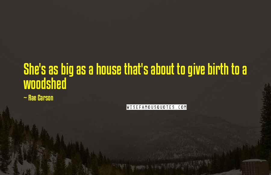 Rae Carson Quotes: She's as big as a house that's about to give birth to a woodshed