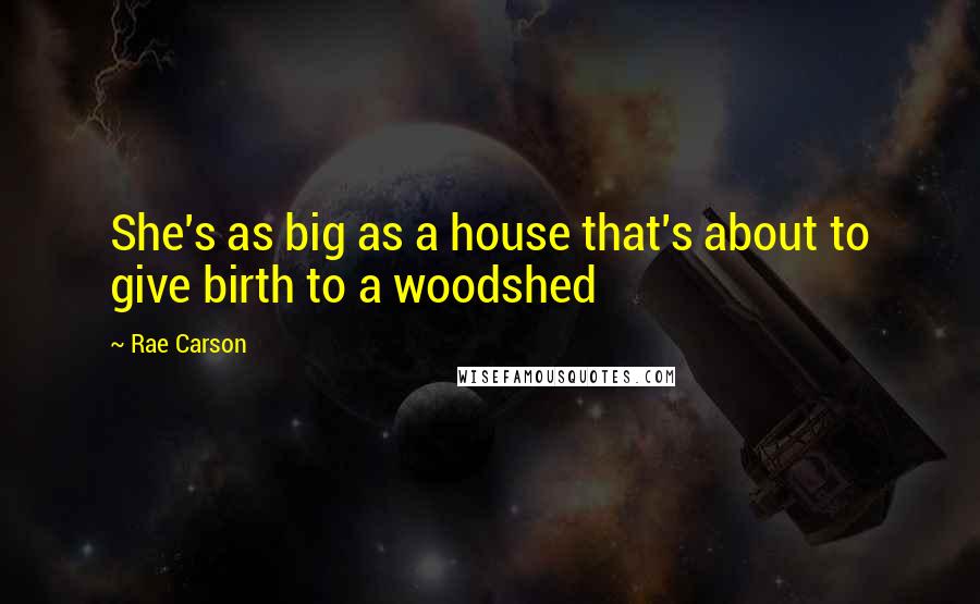 Rae Carson Quotes: She's as big as a house that's about to give birth to a woodshed