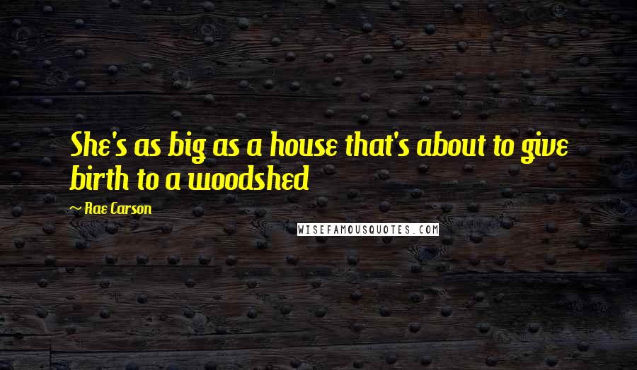 Rae Carson Quotes: She's as big as a house that's about to give birth to a woodshed