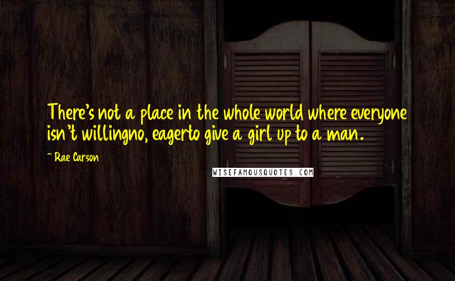 Rae Carson Quotes: There's not a place in the whole world where everyone isn't willingno, eagerto give a girl up to a man.