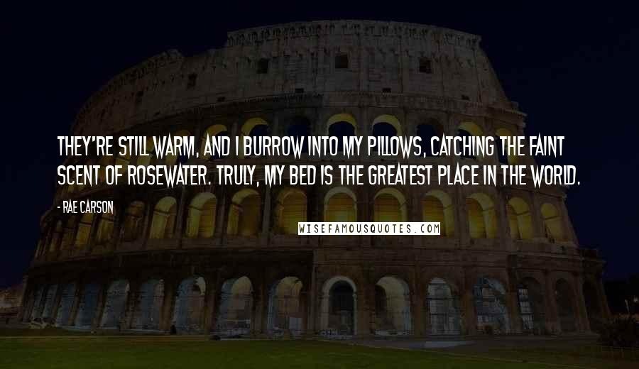 Rae Carson Quotes: They're still warm, and I burrow into my pillows, catching the faint scent of rosewater. Truly, my bed is the greatest place in the world.