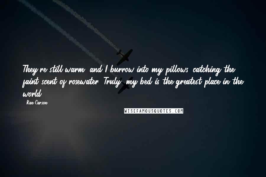 Rae Carson Quotes: They're still warm, and I burrow into my pillows, catching the faint scent of rosewater. Truly, my bed is the greatest place in the world.
