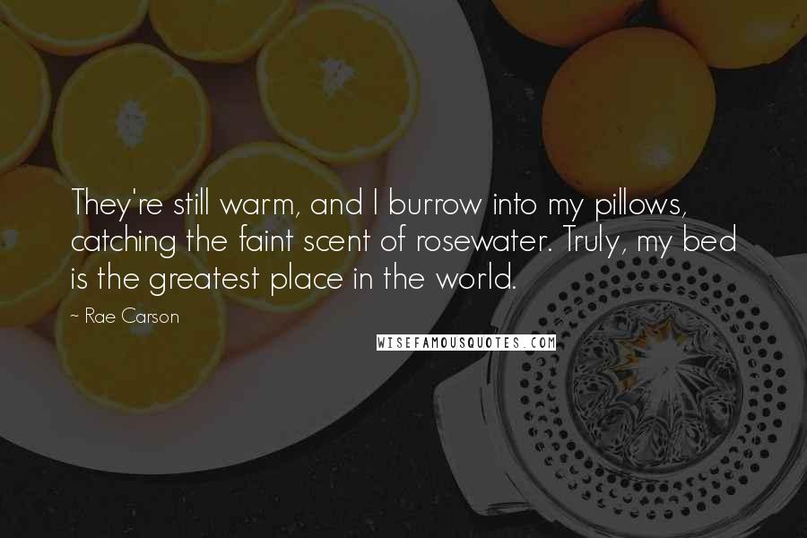 Rae Carson Quotes: They're still warm, and I burrow into my pillows, catching the faint scent of rosewater. Truly, my bed is the greatest place in the world.