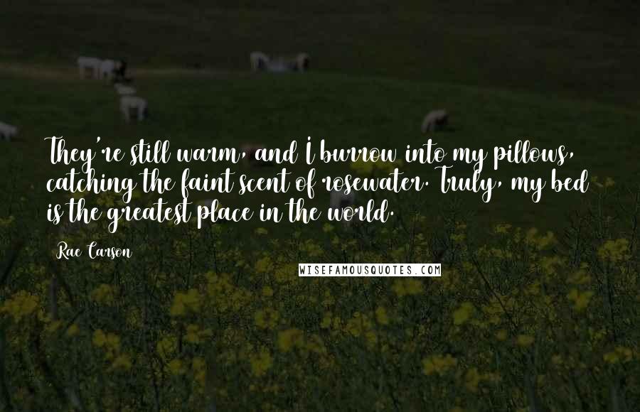 Rae Carson Quotes: They're still warm, and I burrow into my pillows, catching the faint scent of rosewater. Truly, my bed is the greatest place in the world.