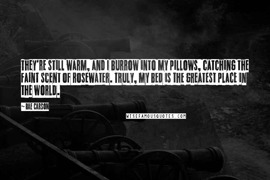 Rae Carson Quotes: They're still warm, and I burrow into my pillows, catching the faint scent of rosewater. Truly, my bed is the greatest place in the world.