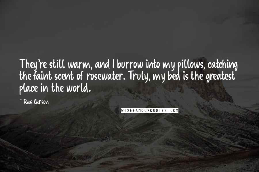 Rae Carson Quotes: They're still warm, and I burrow into my pillows, catching the faint scent of rosewater. Truly, my bed is the greatest place in the world.