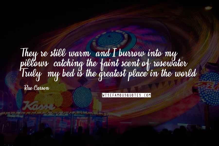 Rae Carson Quotes: They're still warm, and I burrow into my pillows, catching the faint scent of rosewater. Truly, my bed is the greatest place in the world.