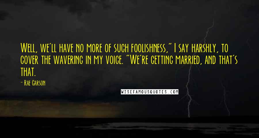 Rae Carson Quotes: Well, we'll have no more of such foolishness," I say harshly, to cover the wavering in my voice. "We're getting married, and that's that.