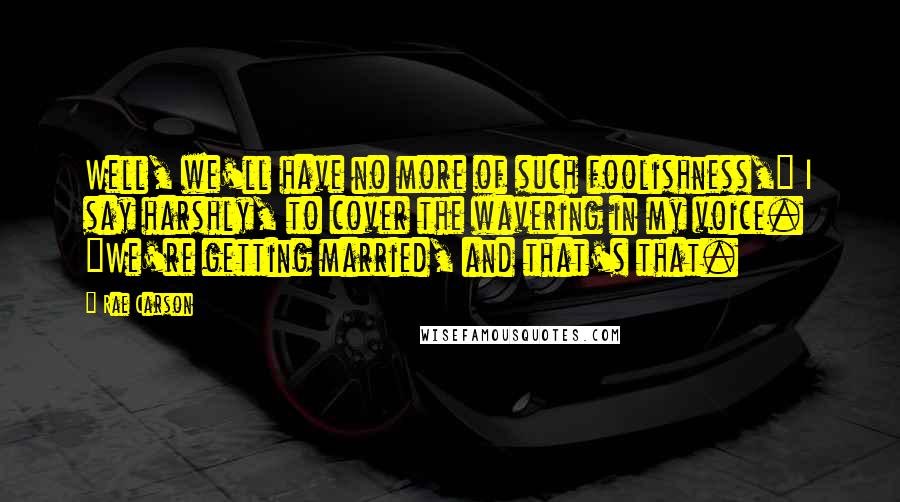 Rae Carson Quotes: Well, we'll have no more of such foolishness," I say harshly, to cover the wavering in my voice. "We're getting married, and that's that.