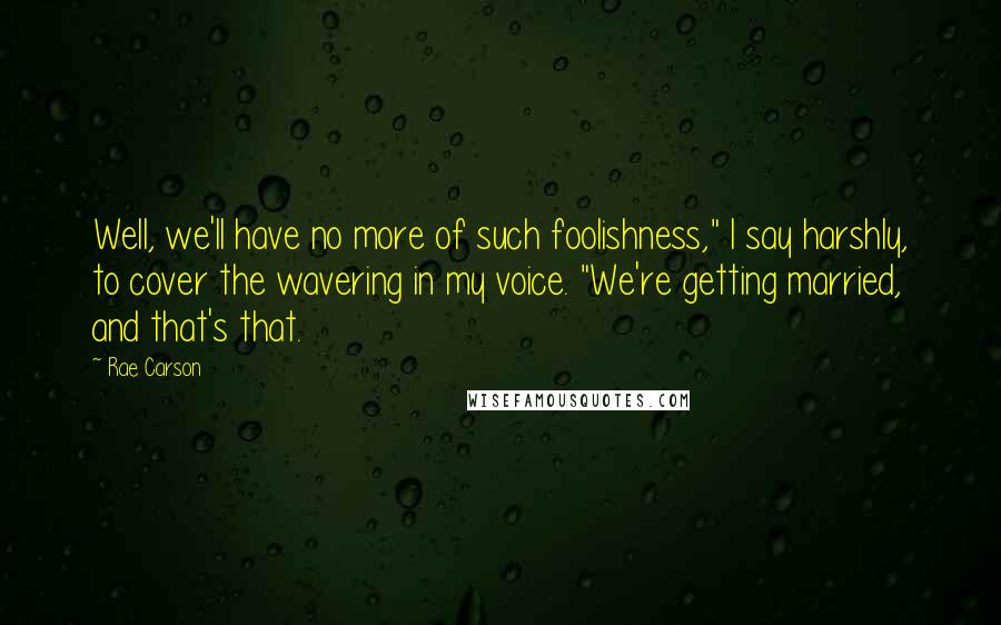 Rae Carson Quotes: Well, we'll have no more of such foolishness," I say harshly, to cover the wavering in my voice. "We're getting married, and that's that.