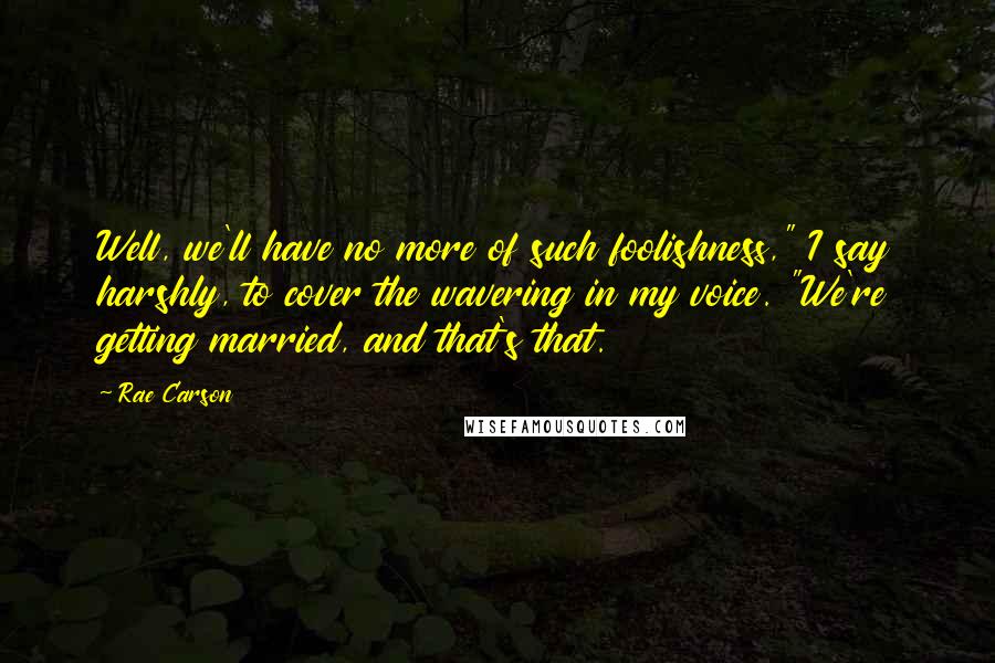 Rae Carson Quotes: Well, we'll have no more of such foolishness," I say harshly, to cover the wavering in my voice. "We're getting married, and that's that.